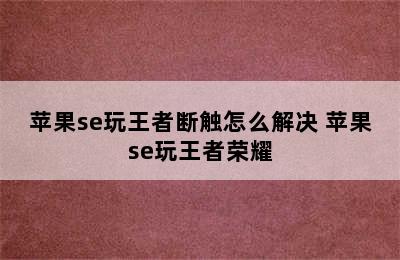 苹果se玩王者断触怎么解决 苹果se玩王者荣耀